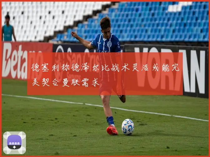德塞利称德泽尔比战术灵活或能完美契合曼联需求