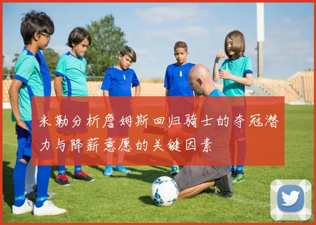 米勒分析詹姆斯回归骑士的夺冠潜力与降薪意愿的关键因素