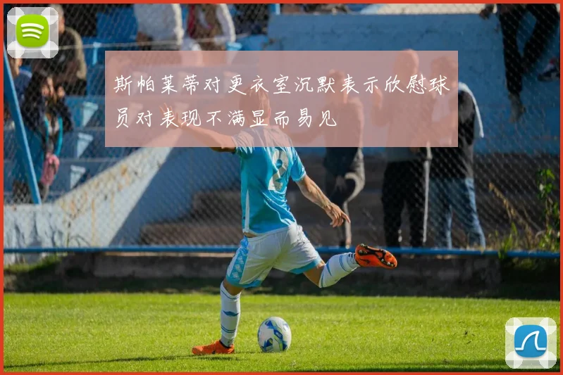 斯帕莱蒂对更衣室沉默表示欣慰球员对表现不满显而易见