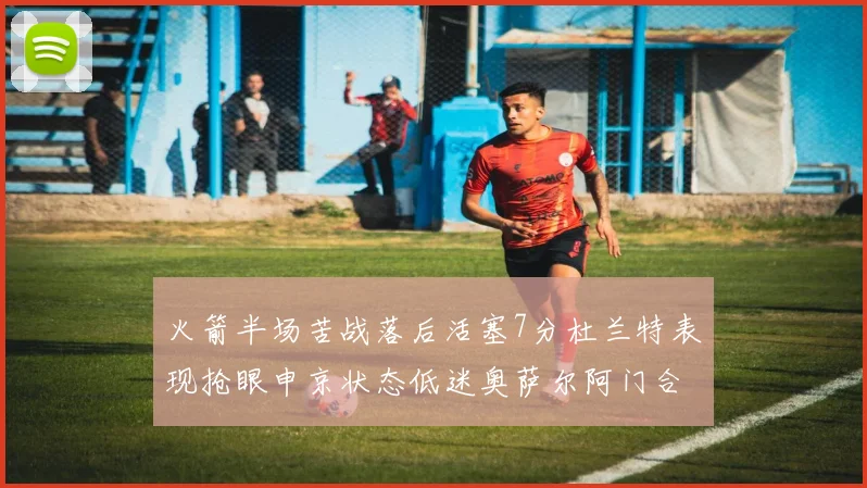 火箭半场苦战落后活塞7分杜兰特表现抢眼申京状态低迷奥萨尔阿门合力贡献16分