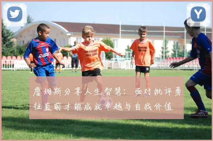 詹姆斯分享人生智慧：面对批评勇往直前才能成就卓越与自我价值