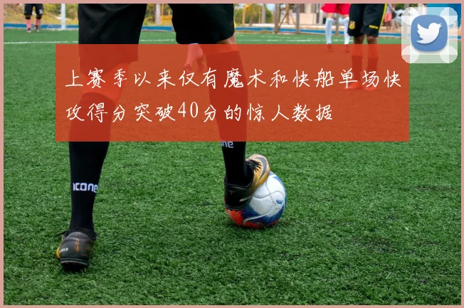 上赛季以来仅有魔术和快船单场快攻得分突破40分的惊人数据