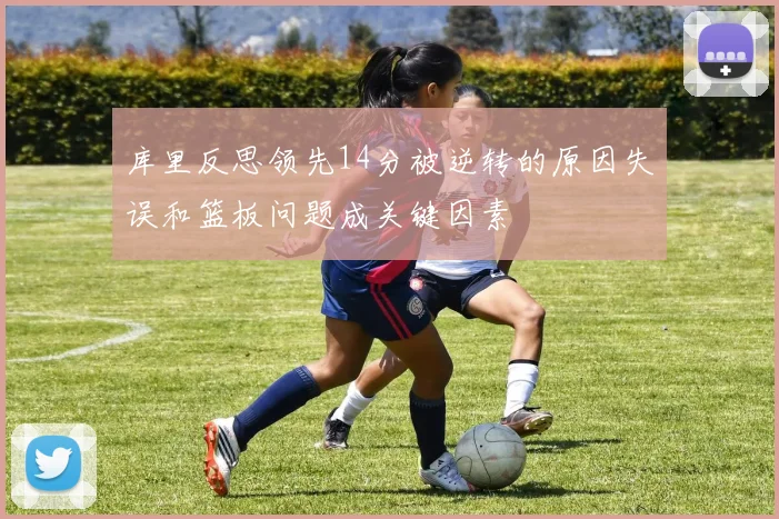 库里反思领先14分被逆转的原因失误和篮板问题成关键因素