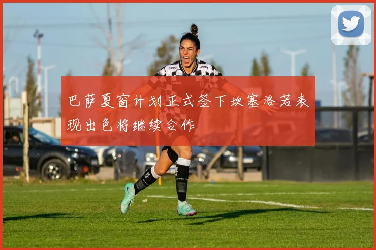 巴萨夏窗计划正式签下坎塞洛若表现出色将继续合作
