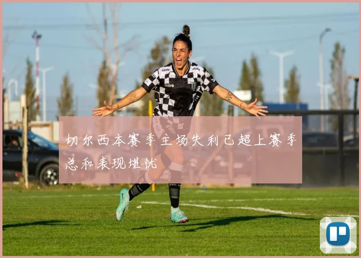 切尔西本赛季主场失利已超上赛季总和表现堪忧
