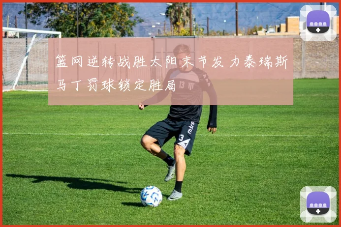 篮网逆转战胜太阳末节发力泰瑞斯马丁罚球锁定胜局