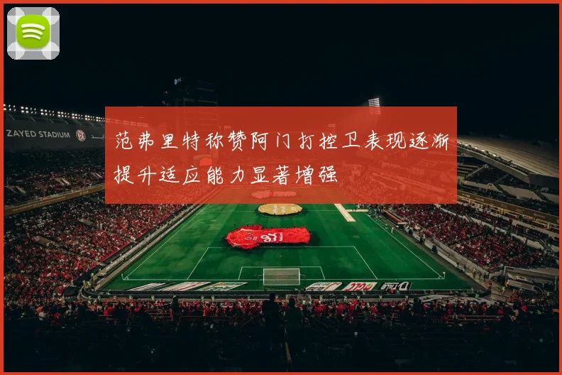 范弗里特称赞阿门打控卫表现逐渐提升适应能力显著增强