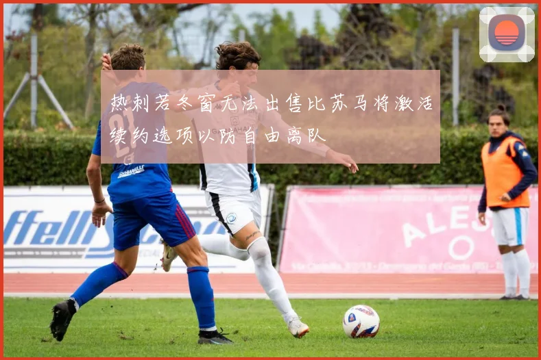 热刺若冬窗无法出售比苏马将激活续约选项以防自由离队