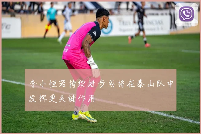 李小恒若持续进步或将在泰山队中发挥更关键作用