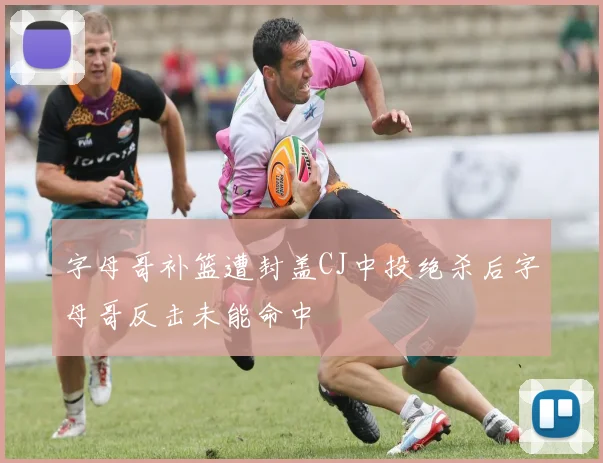 字母哥补篮遭封盖CJ中投绝杀后字母哥反击未能命中