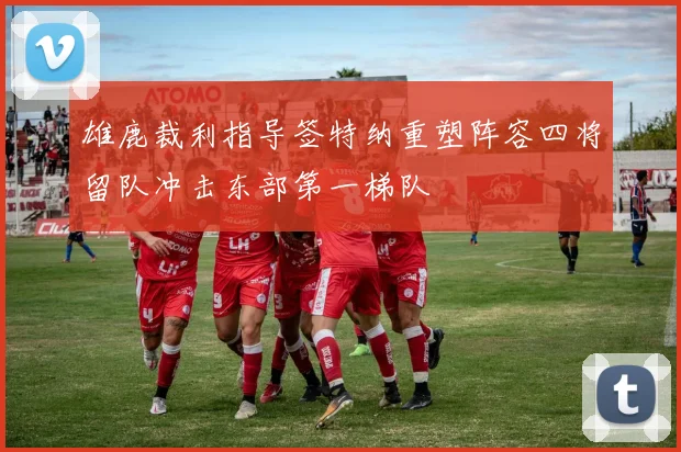 雄鹿裁利指导签特纳重塑阵容四将留队冲击东部第一梯队