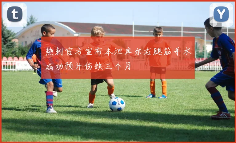 热刺官方宣布本坦库尔右腿筋手术成功预计伤缺三个月